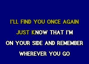 I'LL FIND YOU ONCE AGAIN

JUST KNOW THAT I'M
ON YOUR SIDE AND REMEMBER
WHEREVER YOU GO