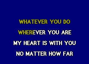 WHATEVER YOU DO

WHEREVER YOU ARE
MY HEART IS WITH YOU
NO MATTER HOW FAR