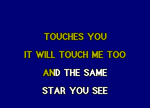 TOUCHES YOU

IT WILL TOUCH ME TOO
AND THE SAME
STAR YOU SEE