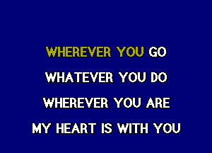 WHEREVER YOU GO

WHATEVER YOU DO
WHEREVER YOU ARE
MY HEART IS WITH YOU