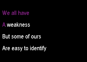 We all have
A weakness

But some of ours

Are easy to identify