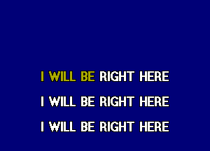 I WILL BE RIGHT HERE
I WILL BE RIGHT HERE
I WILL BE RIGHT HERE