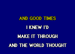 AND GOOD TIMES

I KNEW I'D
MAKE IT THROUGH
AND THE WORLD THOUGHT