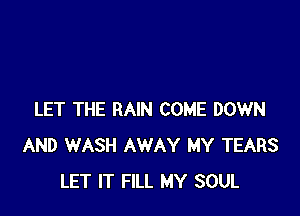 LET THE RAIN COME DOWN
AND WASH AWAY MY TEARS
LET IT FILL MY SOUL