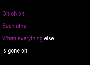 Oh oh oh
Each other

When everything else

ls gone oh