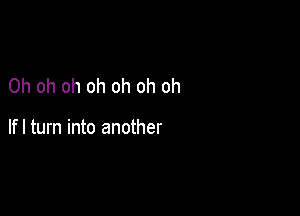 Oh oh oh oh oh oh oh

lfl turn into another