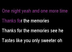 One night yeah and one more time
Thanks for the memories
Thanks for the memories see he

Tastes like you only sweeter oh