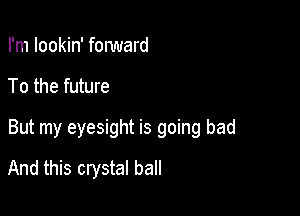 I'm Iookin' fonmard

To the future

But my eyesight is going bad

And this crystal ball