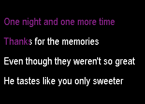 One night and one more time
Thanks for the memories

Even though they weren't so great

He tastes like you only sweeter