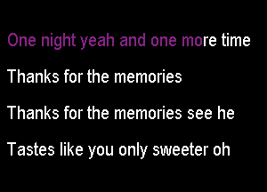 One night yeah and one more time
Thanks for the memories
Thanks for the memories see he

Tastes like you only sweeter oh