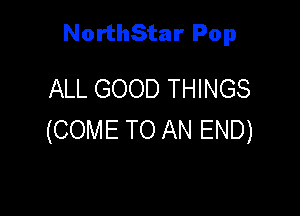 NorthStar Pop

ALL GOOD THINGS

(COME TO AN END)