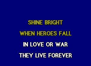 SHINE BRIGHT

WHEN HEROES FALL
IN LOVE 0R WAR
THEY LIVE FOREVER