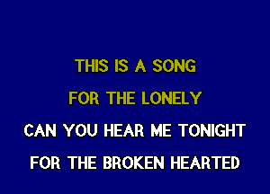THIS IS A SONG

FOR THE LONELY
CAN YOU HEAR ME TONIGHT
FOR THE BROKEN HEARTED