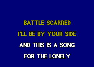 BATTLE SCARRED

I'LL BE BY YOUR SIDE
AND THIS IS A SONG
FOR THE LONELY