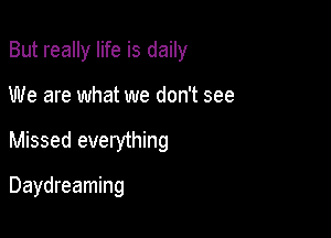 But really life is daily

We are what we don't see

Missed evelything

Daydreaming