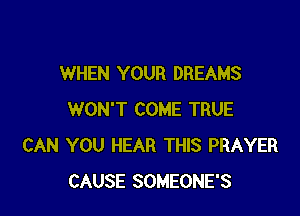 WHEN YOUR DREAMS

WON'T COME TRUE
CAN YOU HEAR THIS PRAYER
CAUSE SOMEONE'S