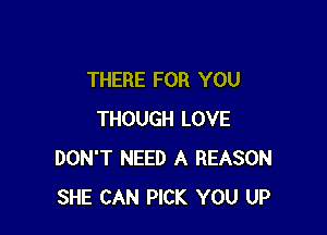 THERE FOR YOU

THOUGH LOVE
DON'T NEED A REASON
SHE CAN PICK YOU UP