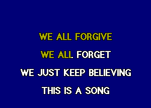 WE ALL FORGIVE

WE ALL FORGET
WE JUST KEEP BELIEVING
THIS IS A SONG
