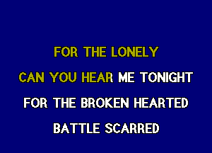 FOR THE LONELY
CAN YOU HEAR ME TONIGHT
FOR THE BROKEN HEARTED
BATTLE SCARRED