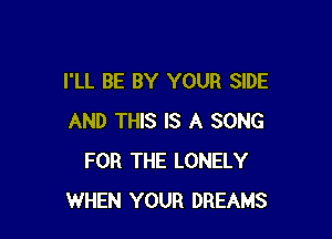 I'LL BE BY YOUR SIDE

AND THIS IS A SONG
FOR THE LONELY
WHEN YOUR DREAMS