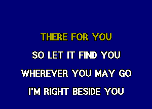 THERE FOR YOU

SO LET IT FIND YOU
WHEREVER YOU MAY G0
I'M RIGHT BESIDE YOU