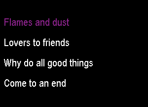 Flames and dust

Lovers to friends

Why do all good things

Come to an end