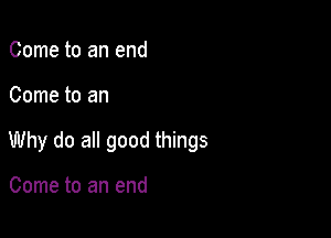 Come to an end

Come to an

Why do all good things

Come to an end