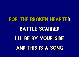 FOR THE BROKEN HEARTED

BATTLE SCARRED
I'LL BE BY YOUR SIDE
AND THIS IS A SONG
