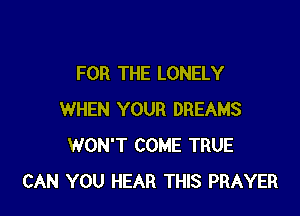 FOR THE LONELY

WHEN YOUR DREAMS
WON'T COME TRUE
CAN YOU HEAR THIS PRAYER