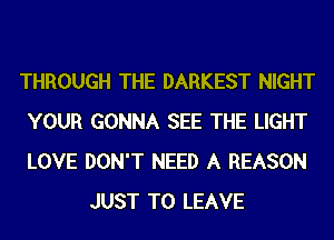 THROUGH THE DARKEST NIGHT
YOUR GONNA SEE THE LIGHT
LOVE DON'T NEED A REASON

JUST TO LEAVE