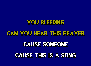 YOU BLEEDING

CAN YOU HEAR THIS PRAYER
CAUSE SOMEONE
CAUSE THIS IS A SONG