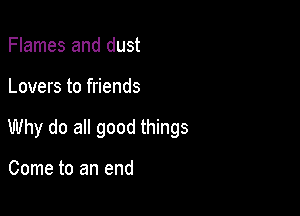 Flames and dust

Lovers to friends

Why do all good things

Come to an end