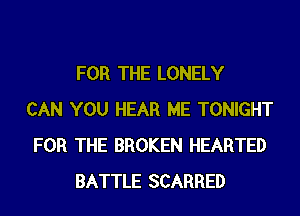 FOR THE LONELY
CAN YOU HEAR ME TONIGHT
FOR THE BROKEN HEARTED
BATTLE SCARRED