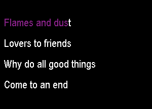 Flames and dust

Lovers to friends

Why do all good things

Come to an end