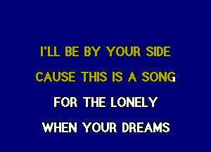 I'LL BE BY YOUR SIDE

CAUSE THIS IS A SONG
FOR THE LONELY
WHEN YOUR DREAMS