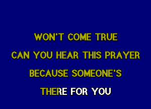 WON'T COME TRUE

CAN YOU HEAR THIS PRAYER
BECAUSE SOMEONE'S
THERE FOR YOU