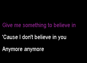 Give me something to believe in

'Cause I don't believe in you

Anymore anymore