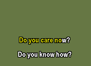 Do you care now?

Do you know how?