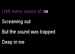 I felt every ounce of me

Screaming out

But the sound was trapped

Deep in me