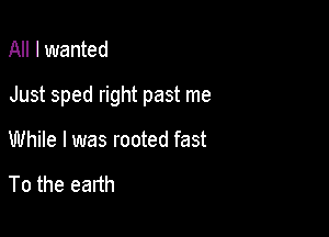 All I wanted

Just sped right past me

While I was rooted fast

To the earth