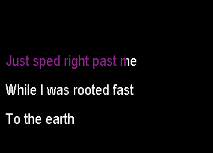 Just sped right past me

While I was rooted fast

To the earth