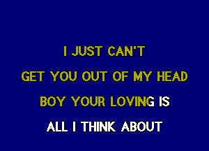 I JUST CAN'T

GET YOU OUT OF MY HEAD
BOY YOUR LOVING IS
ALL I THINK ABOUT