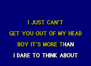 I JUST CAN'T

GET YOU OUT OF MY HEAD
BOY IT'S MORE THAN
l DARE TO THINK ABOUT