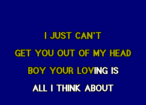 I JUST CAN'T

GET YOU OUT OF MY HEAD
BOY YOUR LOVING IS
ALL I THINK ABOUT