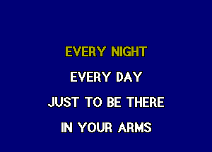 EVERY NIGHT

EVERY DAY
JUST TO BE THERE
IN YOUR ARMS