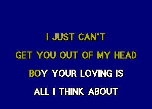 I JUST CAN'T

GET YOU OUT OF MY HEAD
BOY YOUR LOVING IS
ALL I THINK ABOUT