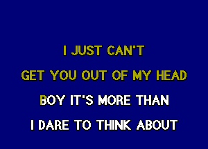 I JUST CAN'T

GET YOU OUT OF MY HEAD
BOY IT'S MORE THAN
l DARE TO THINK ABOUT