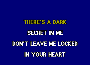 THERE'S A DARK

SECRET IN ME
DON'T LEAVE ME LOCKED
IN YOUR HEART