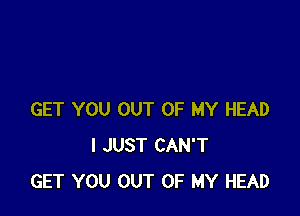 GET YOU OUT OF MY HEAD
I JUST CAN'T
GET YOU OUT OF MY HEAD