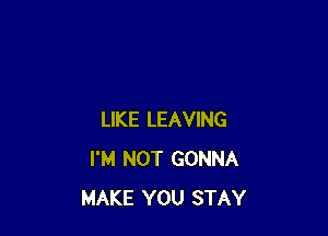 LIKE LEAVING
I'M NOT GONNA
MAKE YOU STAY